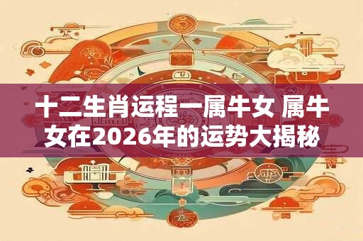 十二生肖运程一属牛女 属牛女在2026年的运势大揭秘！