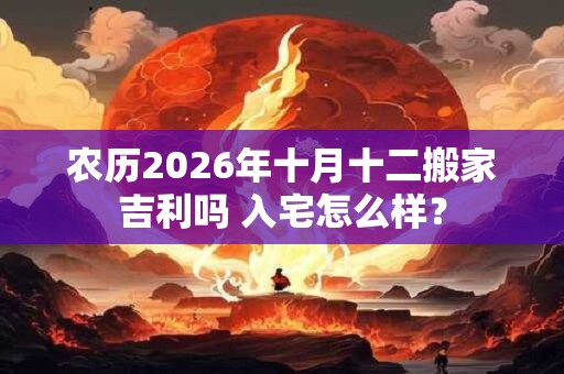 农历2026年十月十二搬家吉利吗 入宅怎么样？