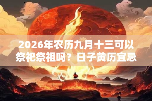 2026年农历九月十三可以祭祀祭祖吗？日子黄历宜忌如何？