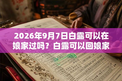 2026年9月7日白露可以在娘家过吗？白露可以回娘家吗？
