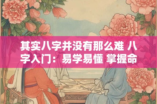 其实八字并没有那么难 八字入门：易学易懂 掌握命运密码