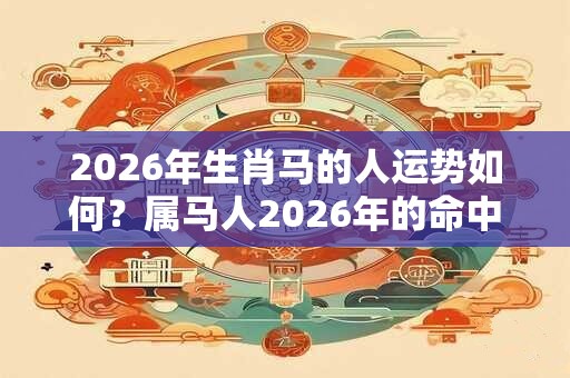 2026年生肖马的人运势如何？属马人2026年的命中吉星