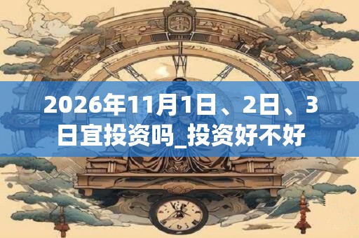 2026年11月1日、2日、3日宜投资吗_投资好不好