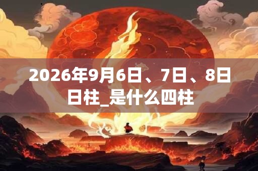 2026年9月6日、7日、8日日柱_是什么四柱