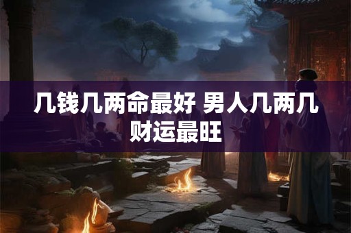 几钱几两命最好 男人几两几财运最旺