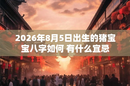 2026年8月5日出生的猪宝宝八字如何 有什么宜忌