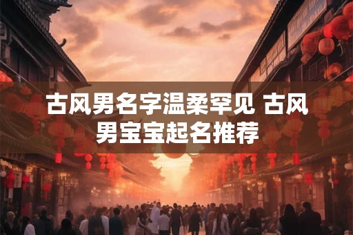 古风男名字温柔罕见 古风男宝宝起名推荐