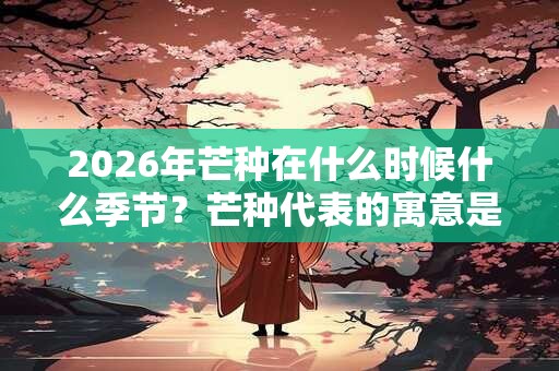2026年芒种在什么时候什么季节？芒种代表的寓意是什么？