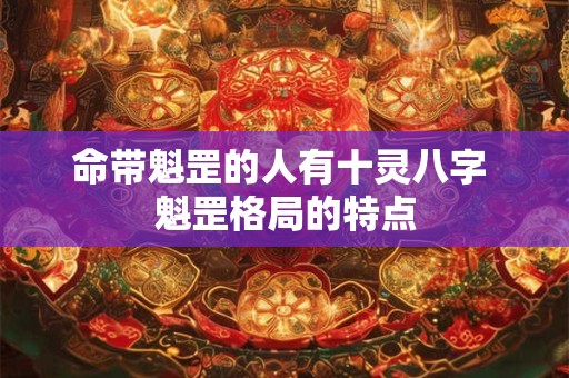 命带魁罡的人有十灵八字 魁罡格局的特点