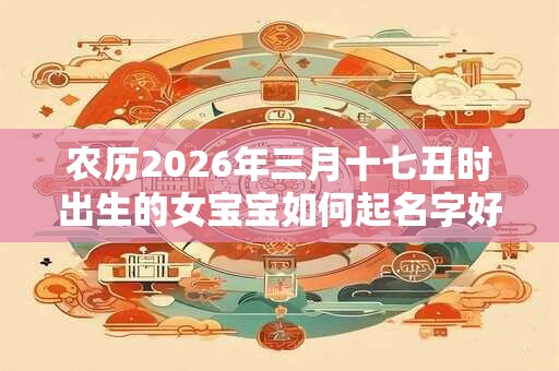 农历2026年三月十七丑时出生的女宝宝如何起名字好听，五行属什么