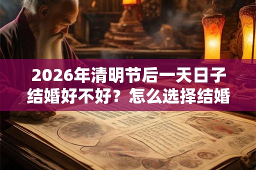2026年清明节后一天日子结婚好不好？怎么选择结婚吉日？