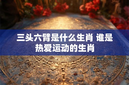 三头六臂是什么生肖 谁是热爱运动的生肖