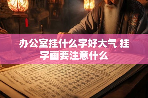 办公室挂什么字好大气 挂字画要注意什么
