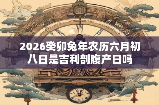 2026癸卯兔年农历六月初八日是吉利剖腹产日吗
