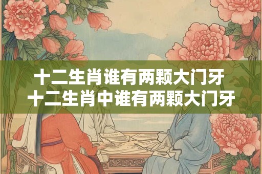 十二生肖谁有两颗大门牙 十二生肖中谁有两颗大门牙