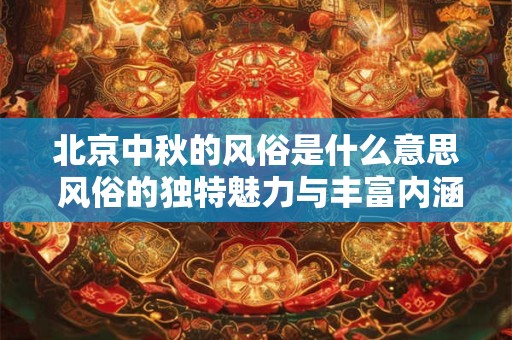 北京中秋的风俗是什么意思 风俗的独特魅力与丰富内涵