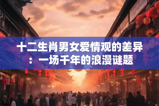 十二生肖男女爱情观的差异：一场千年的浪漫谜题