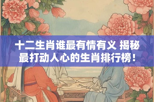 十二生肖谁最有情有义 揭秘最打动人心的生肖排行榜！