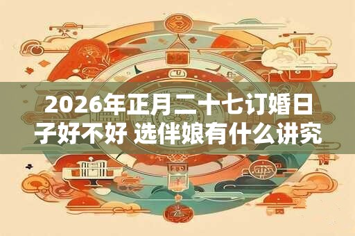2026年正月二十七订婚日子好不好 选伴娘有什么讲究吗