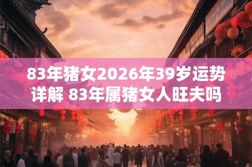 83年猪女2026年39岁运势详解 83年属猪女人旺夫吗