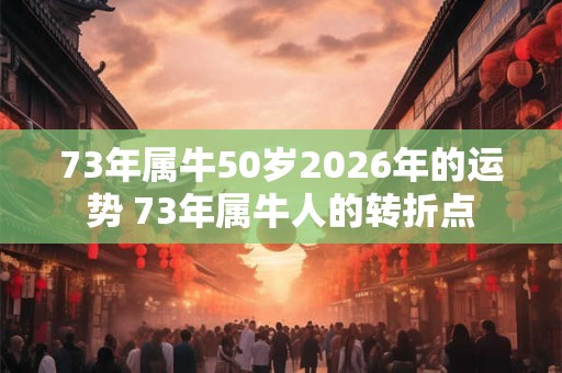 73年属牛50岁2026年的运势 73年属牛人的转折点