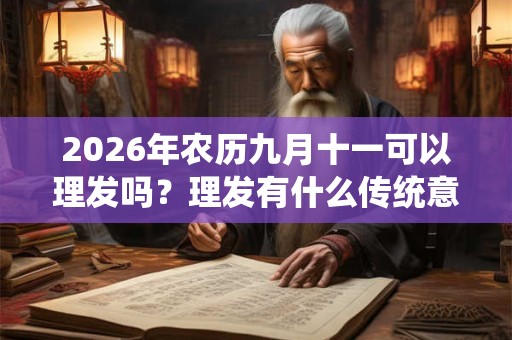 2026年农历九月十一可以理发吗？理发有什么传统意义吗？