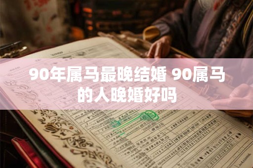 90年属马最晚结婚 90属马的人晚婚好吗