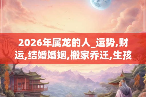 2026年属龙的人_运势,财运,结婚婚姻,搬家乔迁,生孩子