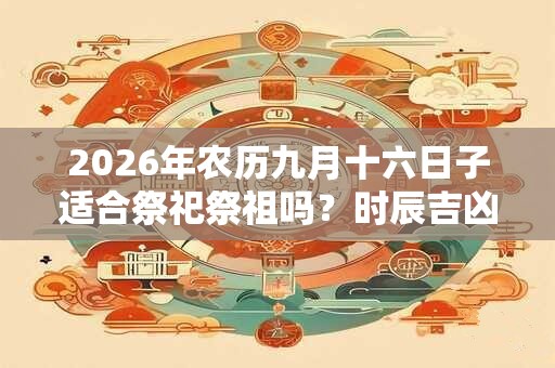 2026年农历九月十六日子适合祭祀祭祖吗？时辰吉凶怎么看？