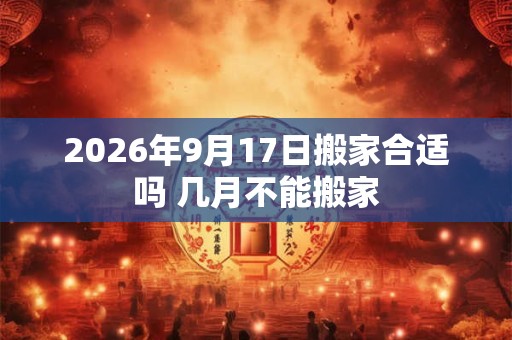 2026年9月17日搬家合适吗 几月不能搬家
