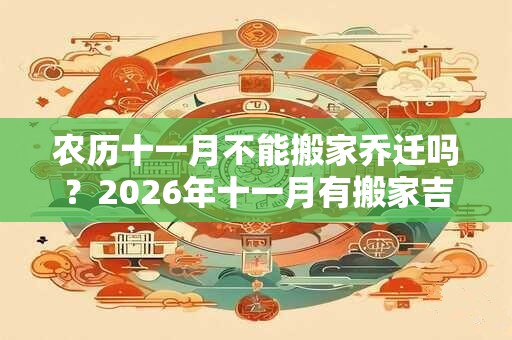 农历十一月不能搬家乔迁吗？2026年十一月有搬家吉日吗？