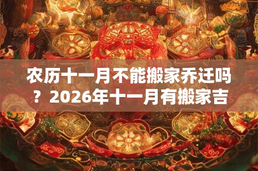 农历十一月不能搬家乔迁吗？2026年十一月有搬家吉日吗？
