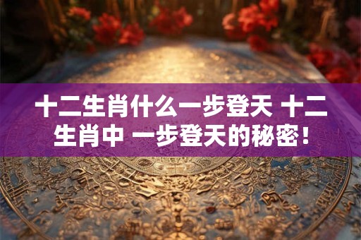 十二生肖什么一步登天 十二生肖中 一步登天的秘密！