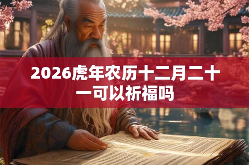 2026虎年农历十二月二十一可以祈福吗
