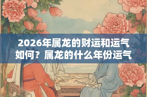 2026年属龙的财运和运气如何？属龙的什么年份运气好