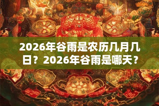 2026年谷雨是农历几月几日？2026年谷雨是哪天？