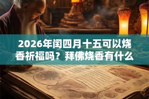 2026年闰四月十五可以烧香祈福吗？拜佛烧香有什么讲究？