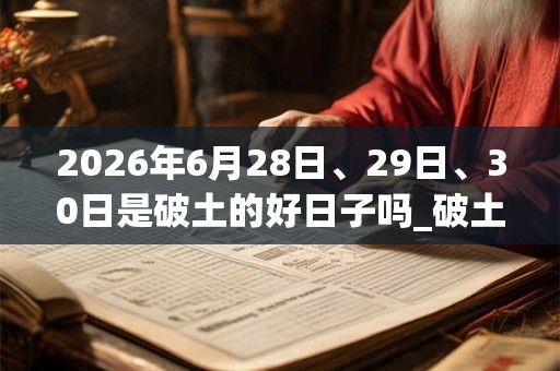 2026年6月28日、29日、30日是破土的好日子吗_破土可以吗