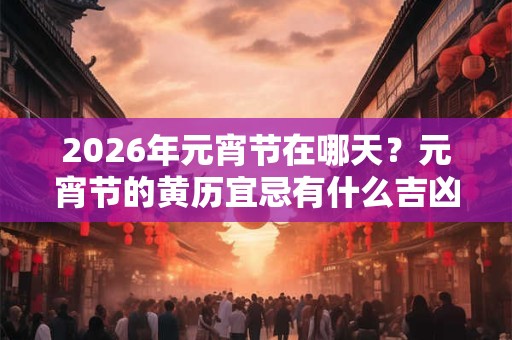 2026年元宵节在哪天？元宵节的黄历宜忌有什么吉凶内容？