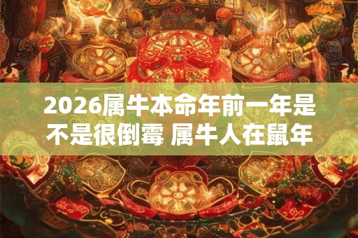 2026属牛本命年前一年是不是很倒霉 属牛人在鼠年里运势如何