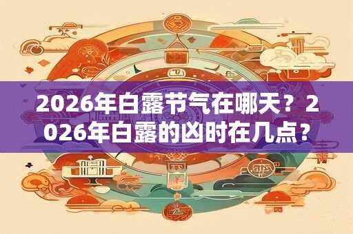 2026年白露节气在哪天？2026年白露的凶时在几点？