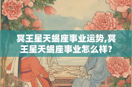 冥王星天蝎座事业运势,冥王星天蝎座事业怎么样？