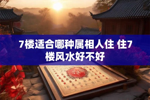 7楼适合哪种属相人住 住7楼风水好不好