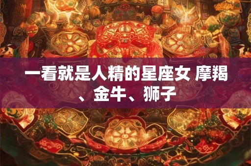 一看就是人精的星座女 摩羯、金牛、狮子