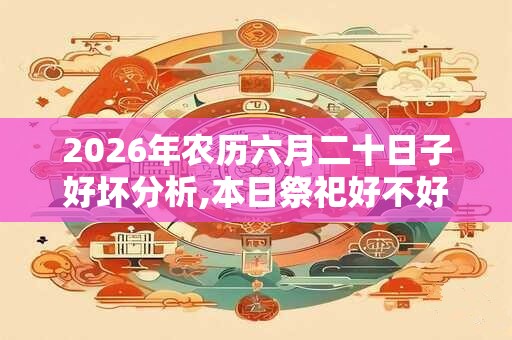 2026年农历六月二十日子好坏分析,本日祭祀好不好