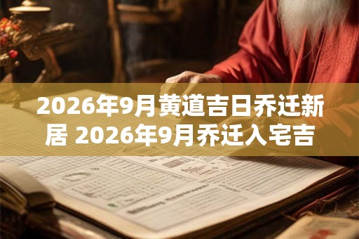 2026年9月黄道吉日乔迁新居 2026年9月乔迁入宅吉日查询