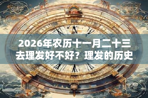 2026年农历十一月二十三去理发好不好？理发的历史起源