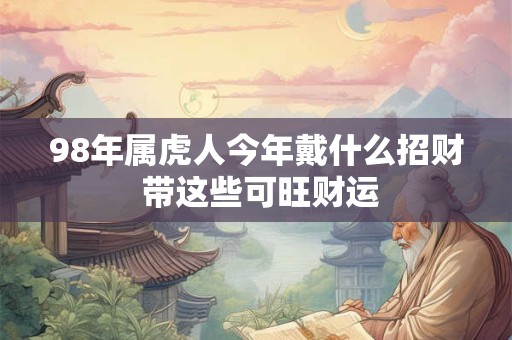 98年属虎人今年戴什么招财 带这些可旺财运