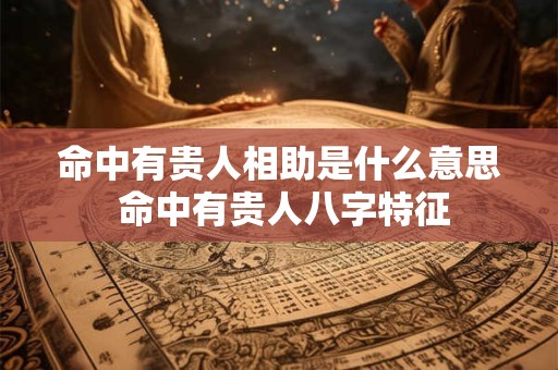 命中有贵人相助是什么意思 命中有贵人八字特征