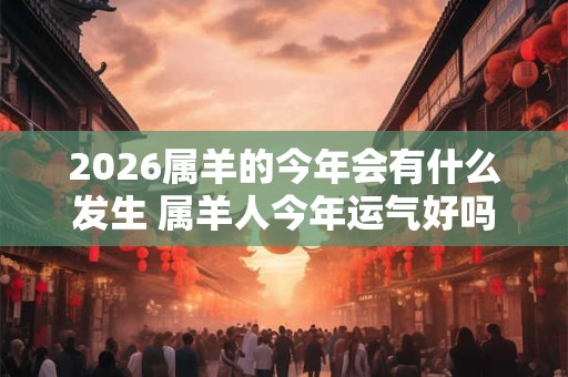 2026属羊的今年会有什么发生 属羊人今年运气好吗